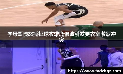 字母哥愤怒撕扯球衣雄鹿惨败引发更衣室激烈冲突