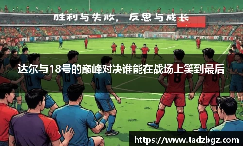 达尔与18号的巅峰对决谁能在战场上笑到最后