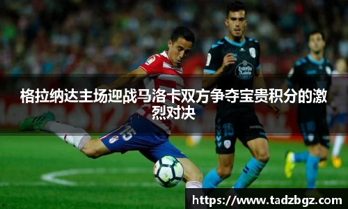 格拉纳达主场迎战马洛卡双方争夺宝贵积分的激烈对决