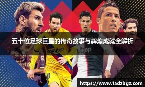 五十位足球巨星的传奇故事与辉煌成就全解析