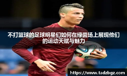 不打篮球的足球明星们如何在绿茵场上展现他们的运动天赋与魅力