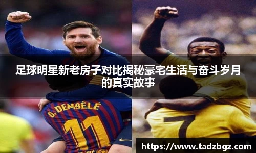 足球明星新老房子对比揭秘豪宅生活与奋斗岁月的真实故事