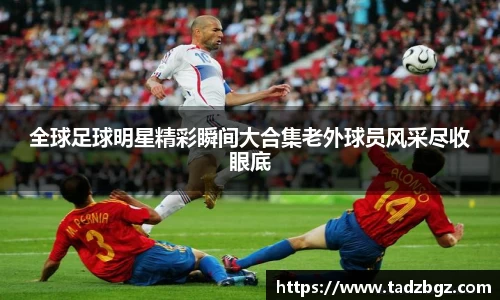 全球足球明星精彩瞬间大合集老外球员风采尽收眼底